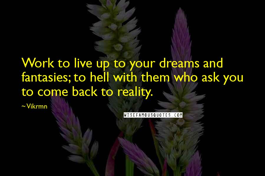 Vikrmn Quotes: Work to live up to your dreams and fantasies; to hell with them who ask you to come back to reality.