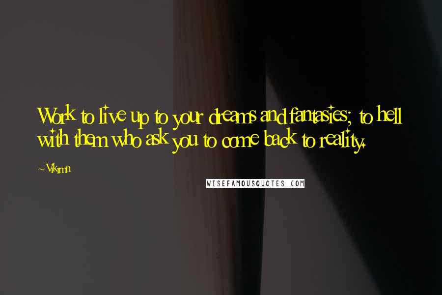 Vikrmn Quotes: Work to live up to your dreams and fantasies; to hell with them who ask you to come back to reality.