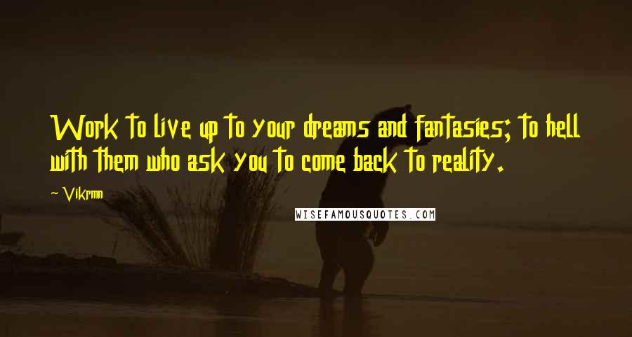 Vikrmn Quotes: Work to live up to your dreams and fantasies; to hell with them who ask you to come back to reality.