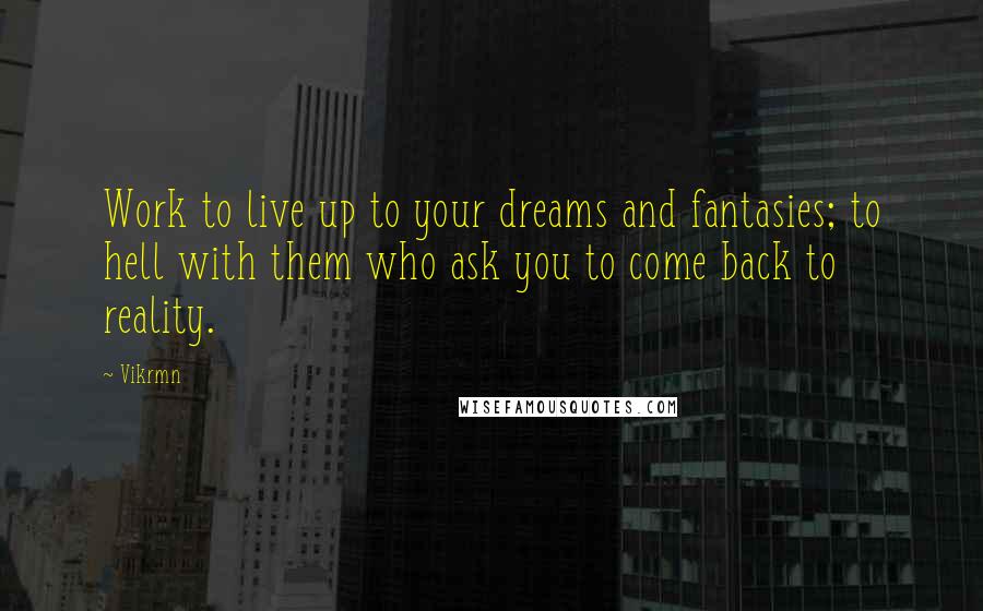 Vikrmn Quotes: Work to live up to your dreams and fantasies; to hell with them who ask you to come back to reality.