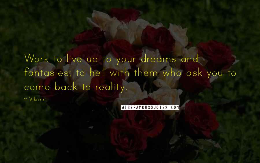 Vikrmn Quotes: Work to live up to your dreams and fantasies; to hell with them who ask you to come back to reality.