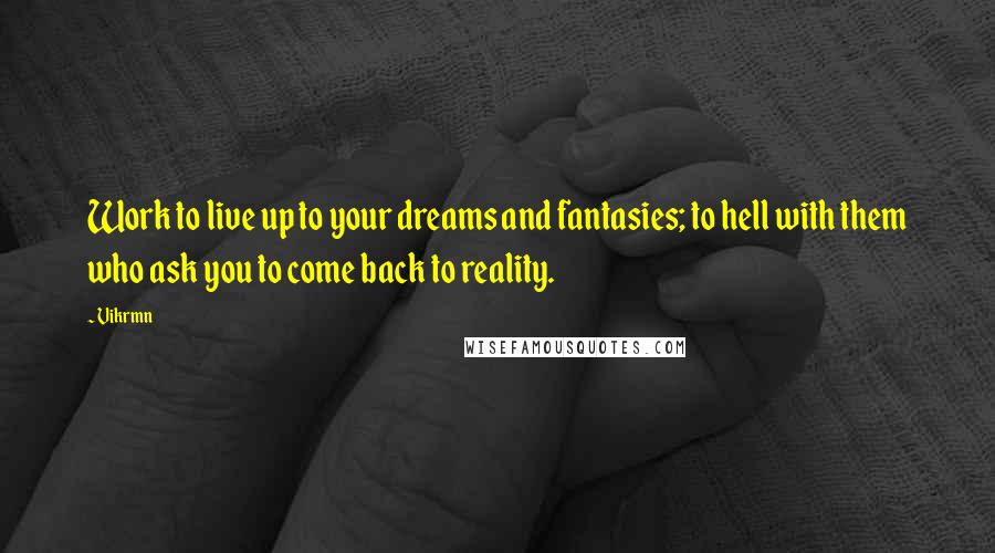 Vikrmn Quotes: Work to live up to your dreams and fantasies; to hell with them who ask you to come back to reality.