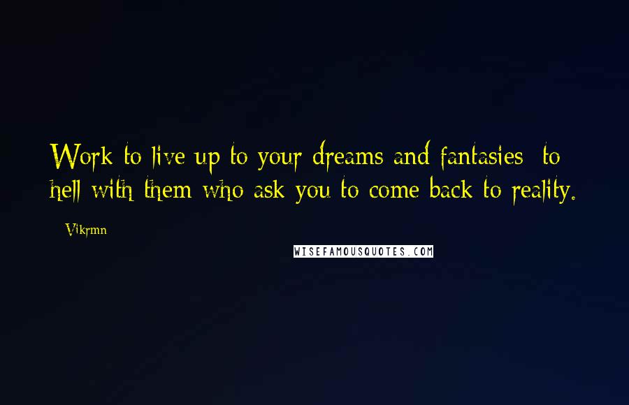Vikrmn Quotes: Work to live up to your dreams and fantasies; to hell with them who ask you to come back to reality.