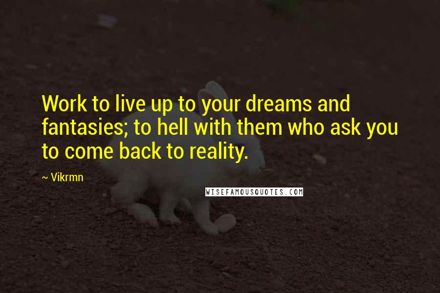 Vikrmn Quotes: Work to live up to your dreams and fantasies; to hell with them who ask you to come back to reality.