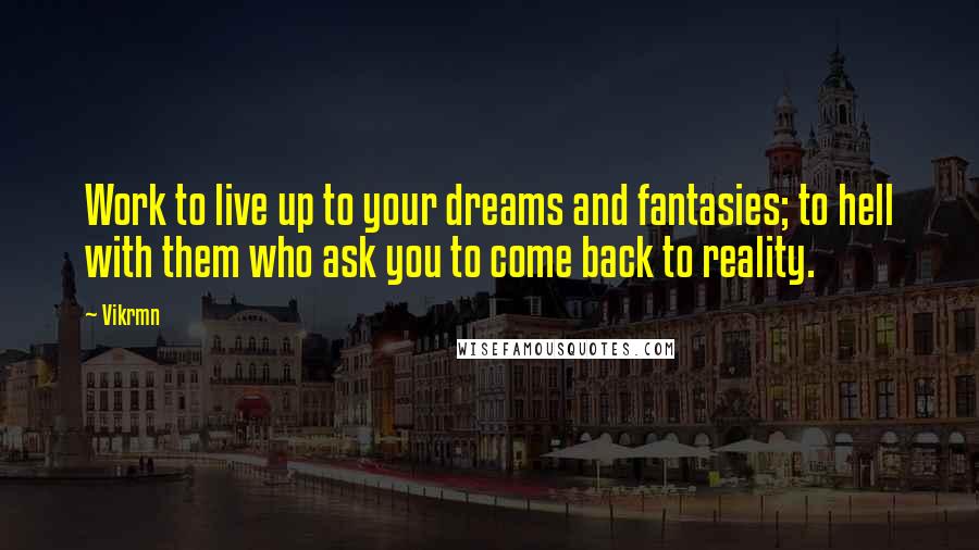 Vikrmn Quotes: Work to live up to your dreams and fantasies; to hell with them who ask you to come back to reality.