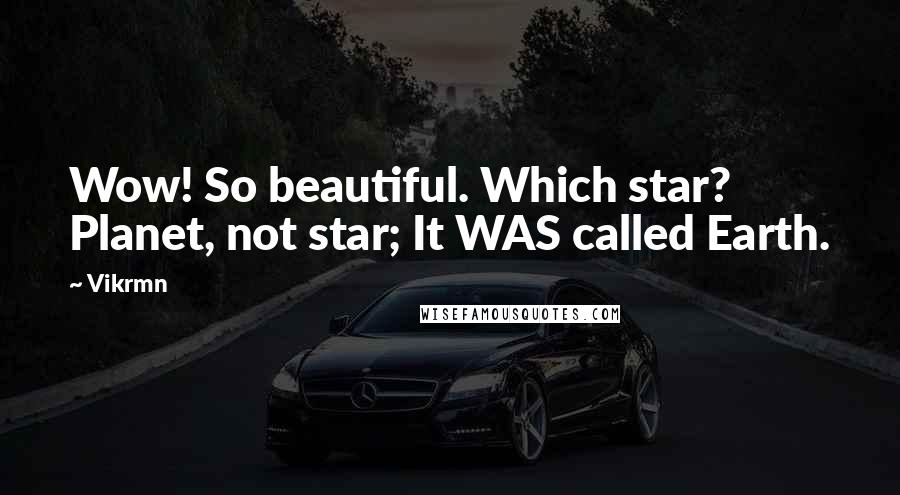 Vikrmn Quotes: Wow! So beautiful. Which star? Planet, not star; It WAS called Earth.