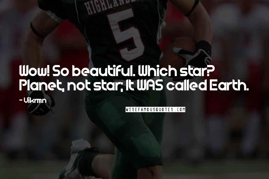 Vikrmn Quotes: Wow! So beautiful. Which star? Planet, not star; It WAS called Earth.
