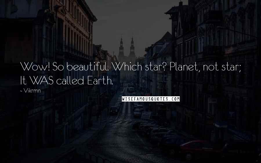 Vikrmn Quotes: Wow! So beautiful. Which star? Planet, not star; It WAS called Earth.
