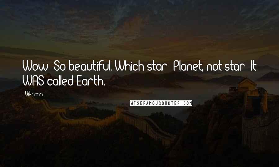 Vikrmn Quotes: Wow! So beautiful. Which star? Planet, not star; It WAS called Earth.