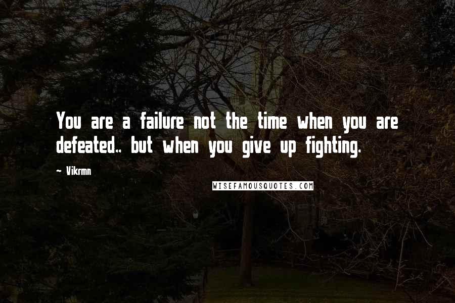 Vikrmn Quotes: You are a failure not the time when you are defeated.. but when you give up fighting.