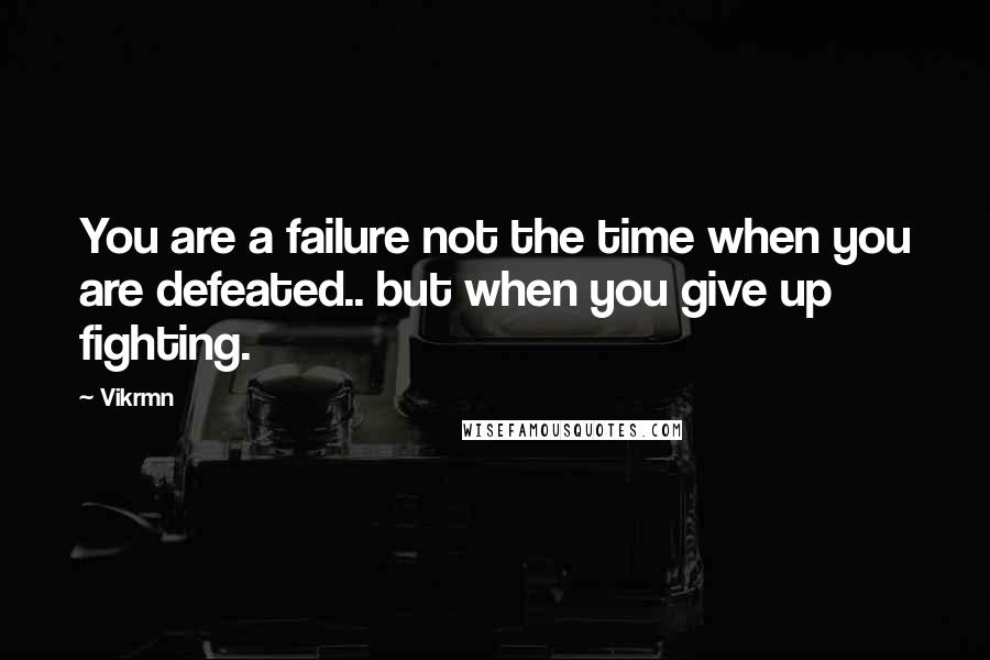 Vikrmn Quotes: You are a failure not the time when you are defeated.. but when you give up fighting.