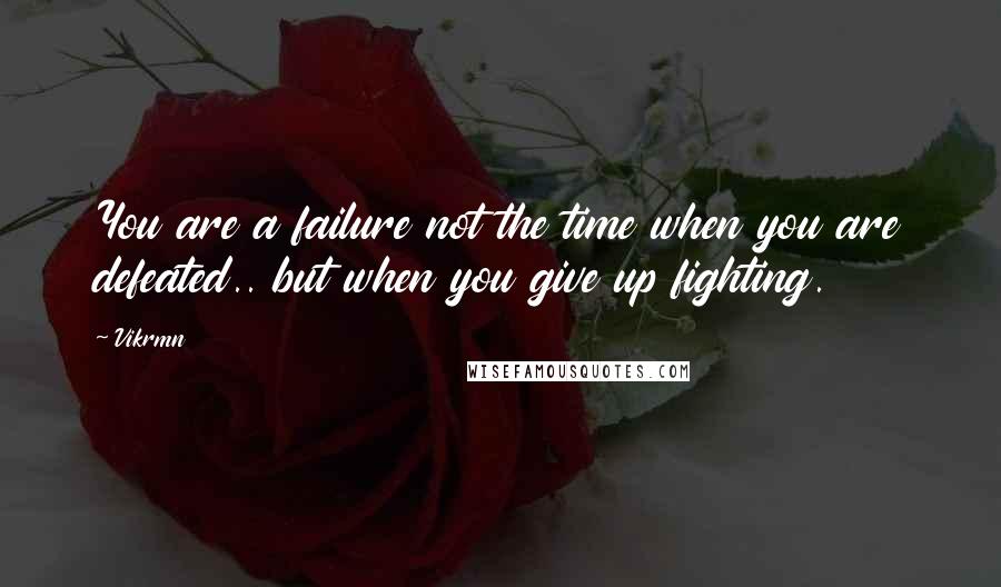 Vikrmn Quotes: You are a failure not the time when you are defeated.. but when you give up fighting.