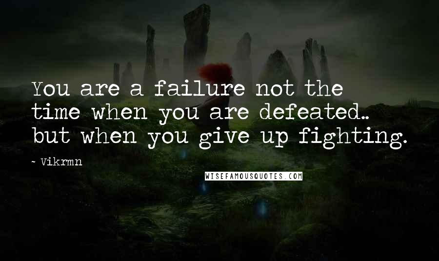 Vikrmn Quotes: You are a failure not the time when you are defeated.. but when you give up fighting.