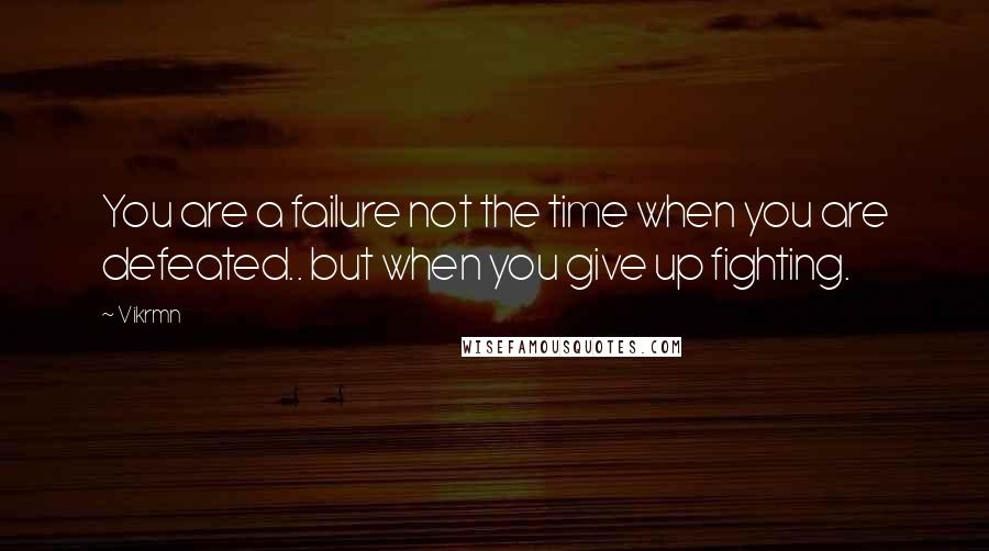 Vikrmn Quotes: You are a failure not the time when you are defeated.. but when you give up fighting.