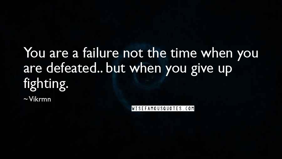 Vikrmn Quotes: You are a failure not the time when you are defeated.. but when you give up fighting.