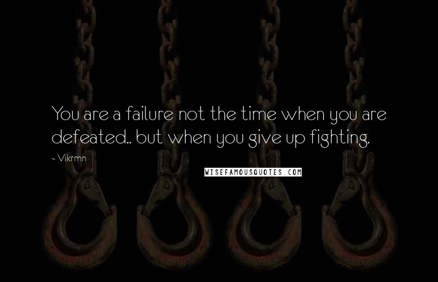 Vikrmn Quotes: You are a failure not the time when you are defeated.. but when you give up fighting.