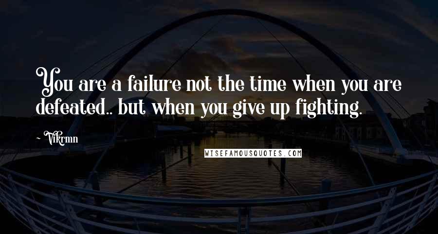 Vikrmn Quotes: You are a failure not the time when you are defeated.. but when you give up fighting.