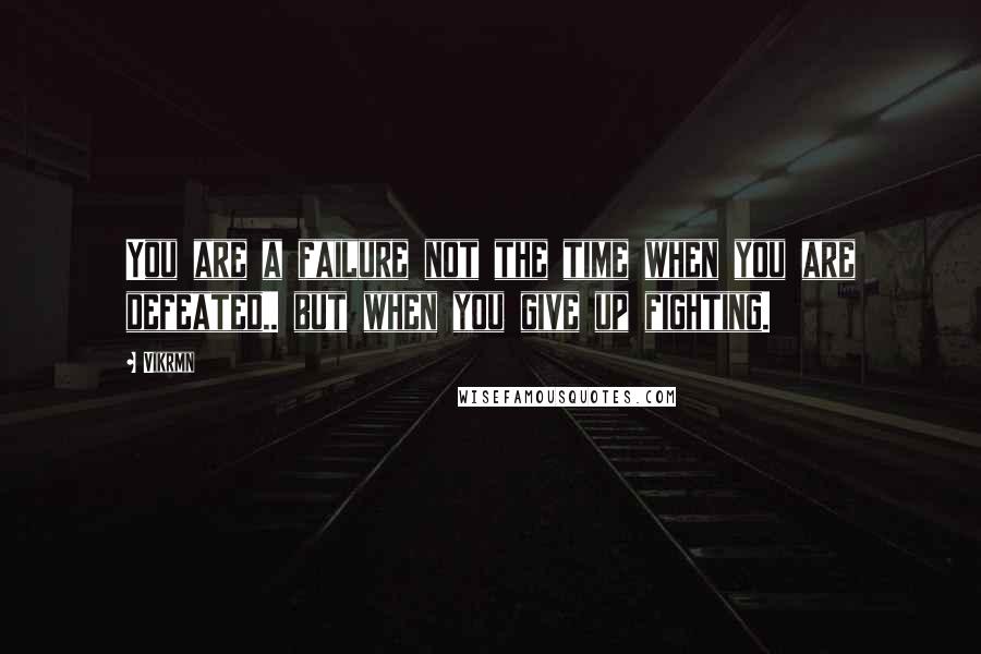 Vikrmn Quotes: You are a failure not the time when you are defeated.. but when you give up fighting.