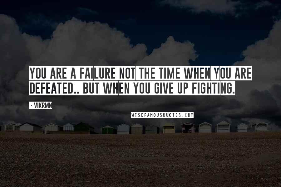 Vikrmn Quotes: You are a failure not the time when you are defeated.. but when you give up fighting.