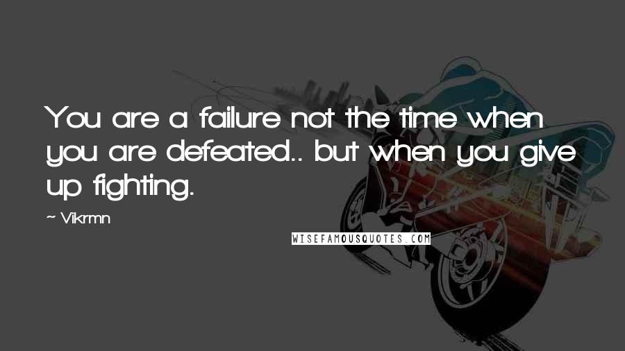 Vikrmn Quotes: You are a failure not the time when you are defeated.. but when you give up fighting.