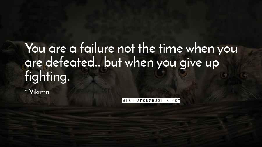 Vikrmn Quotes: You are a failure not the time when you are defeated.. but when you give up fighting.