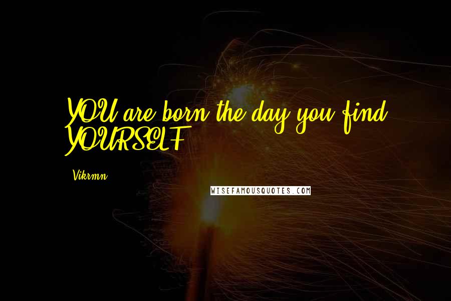 Vikrmn Quotes: YOU are born the day you find YOURSELF.