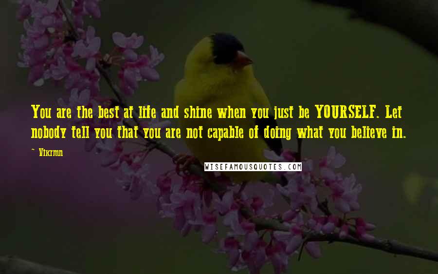 Vikrmn Quotes: You are the best at life and shine when you just be YOURSELF. Let nobody tell you that you are not capable of doing what you believe in.