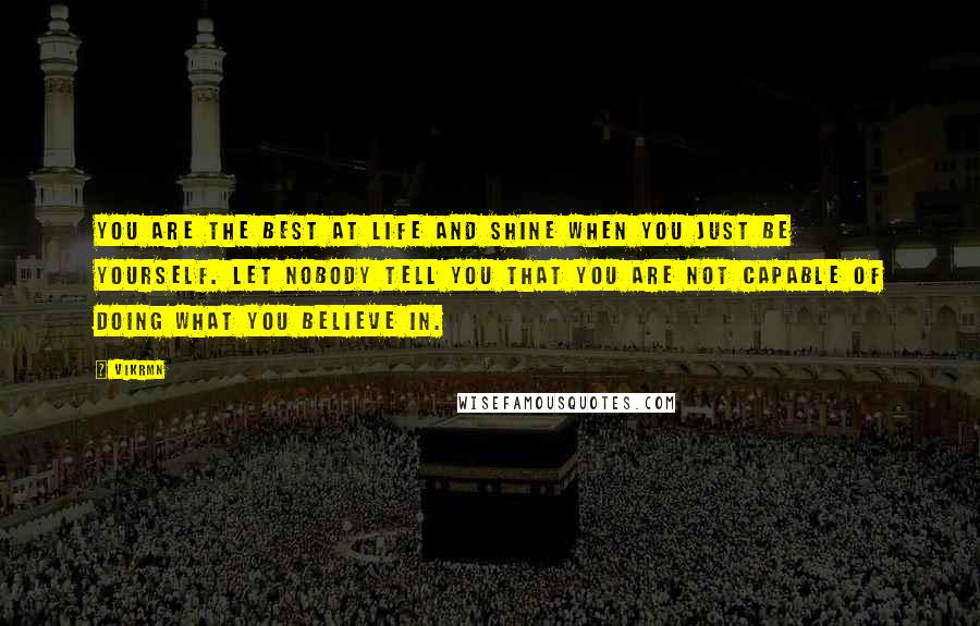 Vikrmn Quotes: You are the best at life and shine when you just be YOURSELF. Let nobody tell you that you are not capable of doing what you believe in.