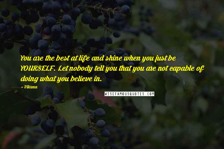 Vikrmn Quotes: You are the best at life and shine when you just be YOURSELF. Let nobody tell you that you are not capable of doing what you believe in.