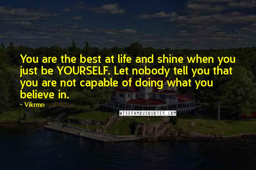 Vikrmn Quotes: You are the best at life and shine when you just be YOURSELF. Let nobody tell you that you are not capable of doing what you believe in.