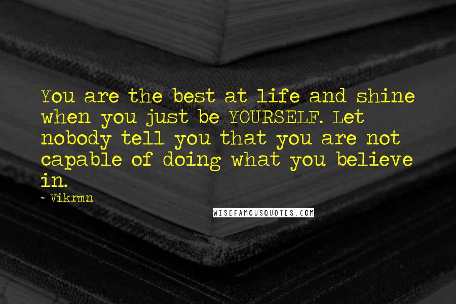 Vikrmn Quotes: You are the best at life and shine when you just be YOURSELF. Let nobody tell you that you are not capable of doing what you believe in.