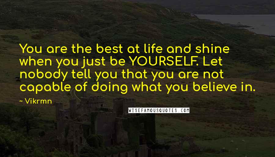 Vikrmn Quotes: You are the best at life and shine when you just be YOURSELF. Let nobody tell you that you are not capable of doing what you believe in.