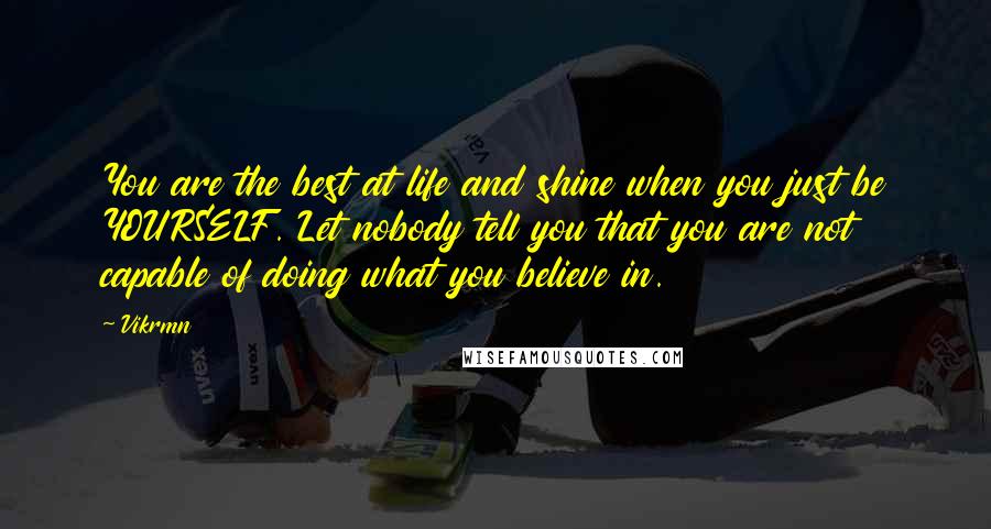 Vikrmn Quotes: You are the best at life and shine when you just be YOURSELF. Let nobody tell you that you are not capable of doing what you believe in.