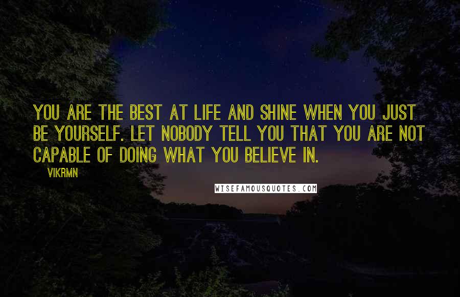 Vikrmn Quotes: You are the best at life and shine when you just be YOURSELF. Let nobody tell you that you are not capable of doing what you believe in.