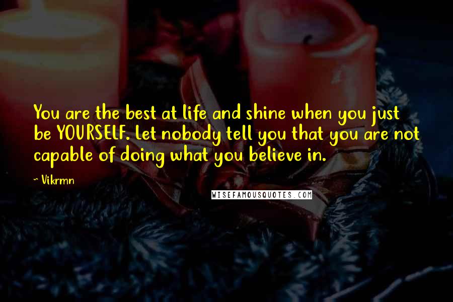 Vikrmn Quotes: You are the best at life and shine when you just be YOURSELF. Let nobody tell you that you are not capable of doing what you believe in.