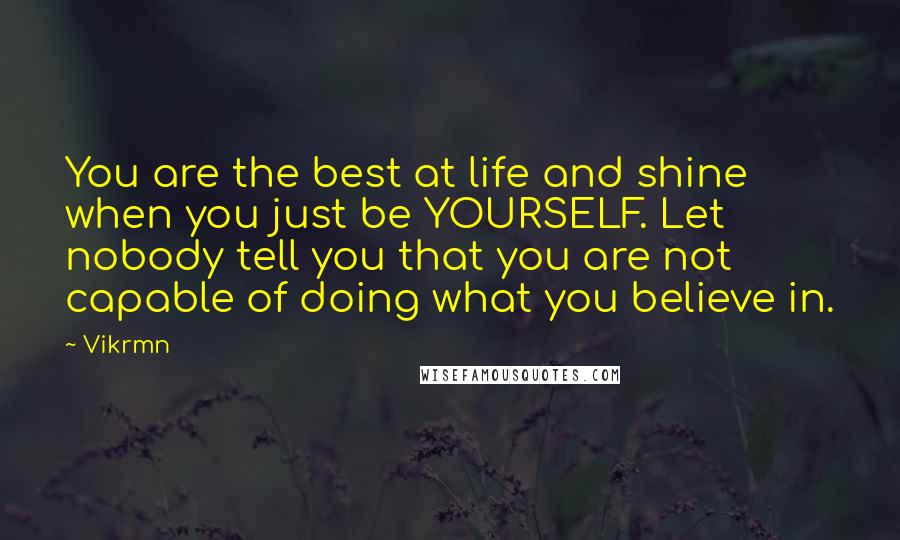 Vikrmn Quotes: You are the best at life and shine when you just be YOURSELF. Let nobody tell you that you are not capable of doing what you believe in.