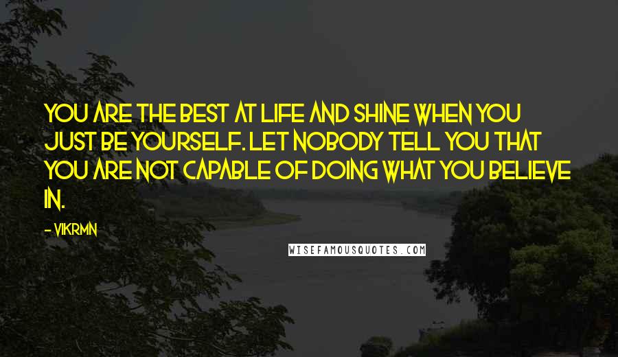 Vikrmn Quotes: You are the best at life and shine when you just be YOURSELF. Let nobody tell you that you are not capable of doing what you believe in.