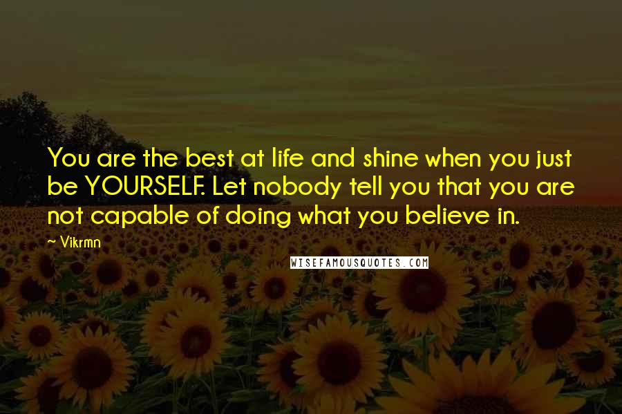 Vikrmn Quotes: You are the best at life and shine when you just be YOURSELF. Let nobody tell you that you are not capable of doing what you believe in.