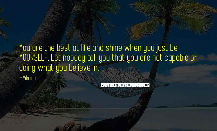 Vikrmn Quotes: You are the best at life and shine when you just be YOURSELF. Let nobody tell you that you are not capable of doing what you believe in.