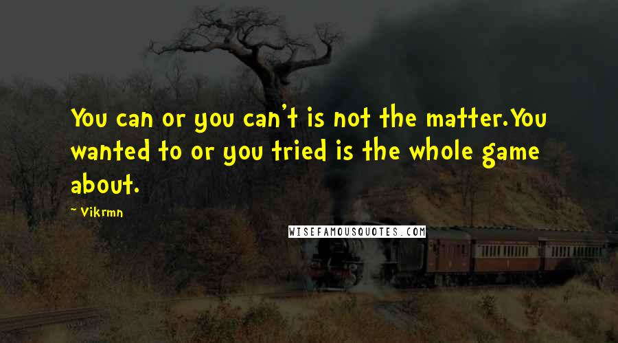 Vikrmn Quotes: You can or you can't is not the matter.You wanted to or you tried is the whole game about.