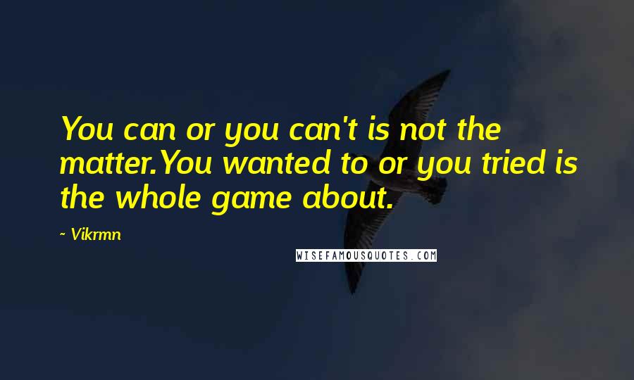 Vikrmn Quotes: You can or you can't is not the matter.You wanted to or you tried is the whole game about.