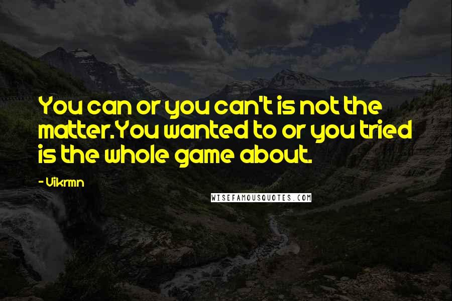 Vikrmn Quotes: You can or you can't is not the matter.You wanted to or you tried is the whole game about.