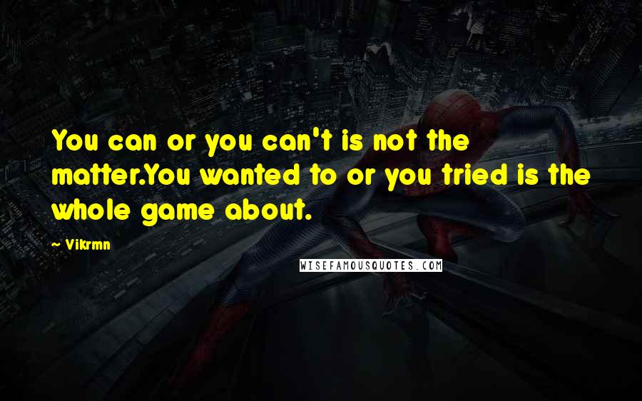 Vikrmn Quotes: You can or you can't is not the matter.You wanted to or you tried is the whole game about.