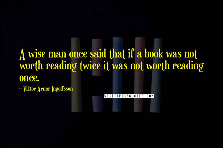 Viktor Arnar Ingolfsson Quotes: A wise man once said that if a book was not worth reading twice it was not worth reading once.