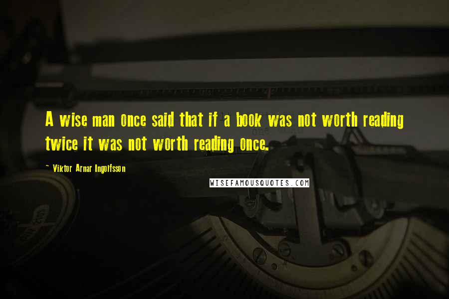 Viktor Arnar Ingolfsson Quotes: A wise man once said that if a book was not worth reading twice it was not worth reading once.