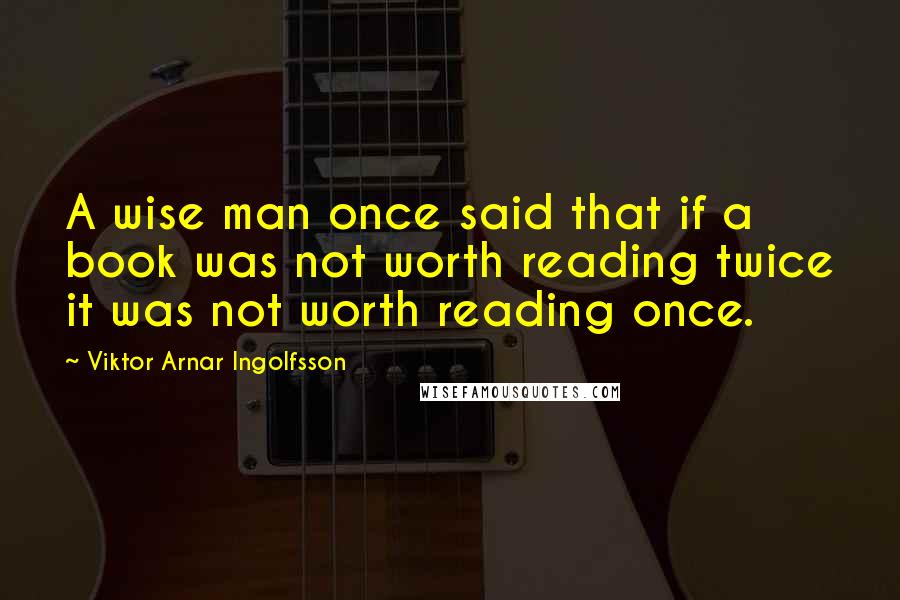 Viktor Arnar Ingolfsson Quotes: A wise man once said that if a book was not worth reading twice it was not worth reading once.