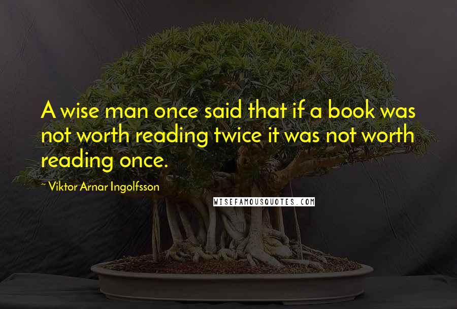 Viktor Arnar Ingolfsson Quotes: A wise man once said that if a book was not worth reading twice it was not worth reading once.