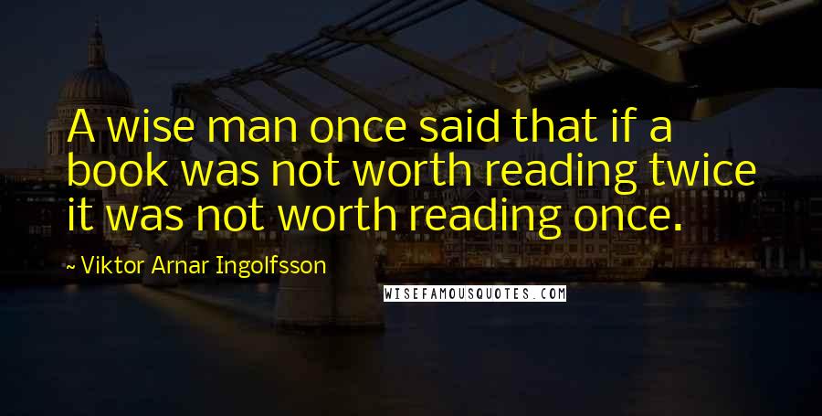 Viktor Arnar Ingolfsson Quotes: A wise man once said that if a book was not worth reading twice it was not worth reading once.