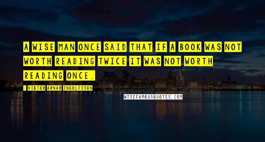 Viktor Arnar Ingolfsson Quotes: A wise man once said that if a book was not worth reading twice it was not worth reading once.