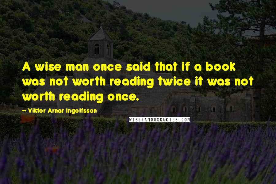 Viktor Arnar Ingolfsson Quotes: A wise man once said that if a book was not worth reading twice it was not worth reading once.